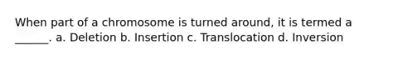 When part of a chromosome is turned around, it is termed a ______. a. Deletion b. Insertion c. Translocation d. Inversion