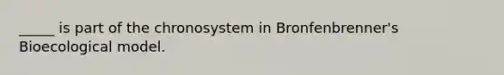 _____ is part of the chronosystem in Bronfenbrenner's Bioecological model.