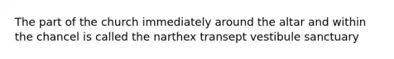 The part of the church immediately around the altar and within the chancel is called the narthex transept vestibule sanctuary