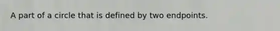 A part of a circle that is defined by two endpoints.