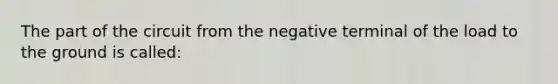 The part of the circuit from the negative terminal of the load to the ground is called: