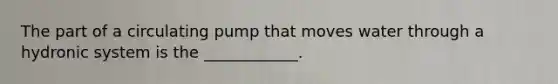 The part of a circulating pump that moves water through a hydronic system is the ____________.