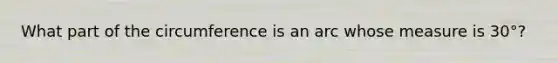 What part of the circumference is an arc whose measure is 30°?