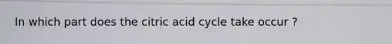 In which part does the citric acid cycle take occur ?