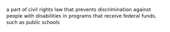 a part of civil rights law that prevents discrimination against people with disabilities in programs that receive federal funds, such as public schools