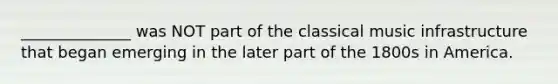 ______________ was NOT part of the classical music infrastructure that began emerging in the later part of the 1800s in America.