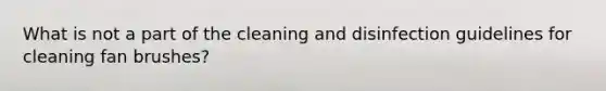 What is not a part of the cleaning and disinfection guidelines for cleaning fan brushes?