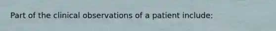 Part of the clinical observations of a patient include: