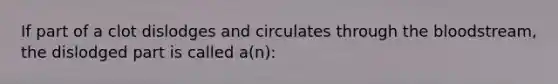 If part of a clot dislodges and circulates through the bloodstream, the dislodged part is called a(n):