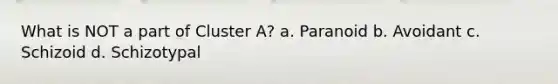 What is NOT a part of Cluster A? a. Paranoid b. Avoidant c. Schizoid d. Schizotypal