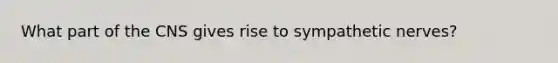 What part of the CNS gives rise to sympathetic nerves?