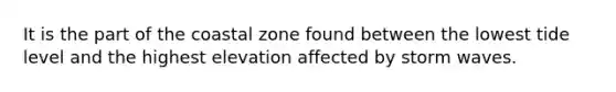 It is the part of the coastal zone found between the lowest tide level and the highest elevation affected by storm waves.