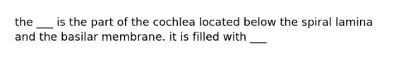 the ___ is the part of the cochlea located below the spiral lamina and the basilar membrane. it is filled with ___