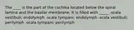 The ____ is the part of the cochlea located below the spiral lamina and the basilar membrane. It is filled with _____ -scala vestibuli; endolymph -scala tympani; endolymph -scala vestibuli; perilymph -scala tympani; perilymph