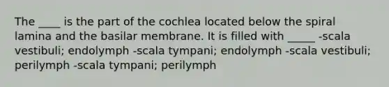 The ____ is the part of the cochlea located below the spiral lamina and the basilar membrane. It is filled with _____ -scala vestibuli; endolymph -scala tympani; endolymph -scala vestibuli; perilymph -scala tympani; perilymph