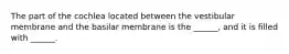 The part of the cochlea located between the vestibular membrane and the basilar membrane is the ______, and it is filled with ______.