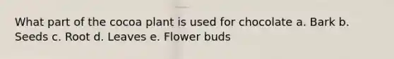 What part of the cocoa plant is used for chocolate a. Bark b. Seeds c. Root d. Leaves e. Flower buds