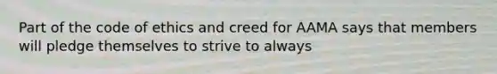 Part of the code of ethics and creed for AAMA says that members will pledge themselves to strive to always