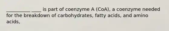 __________ ____ is part of coenzyme A (CoA), a coenzyme needed for the breakdown of carbohydrates, fatty acids, and amino acids,