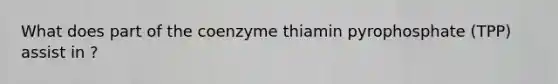 What does part of the coenzyme thiamin pyrophosphate (TPP) assist in ?