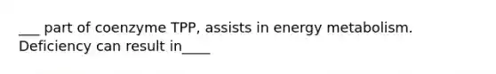 ___ part of coenzyme TPP, assists in energy metabolism. Deficiency can result in____