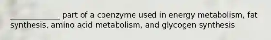 _____________ part of a coenzyme used in energy metabolism, fat synthesis, amino acid metabolism, and glycogen synthesis