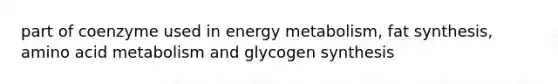 part of coenzyme used in energy metabolism, fat synthesis, amino acid metabolism and glycogen synthesis