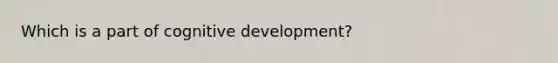 Which is a part of cognitive development?