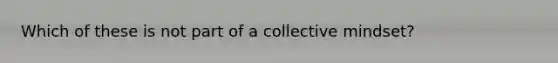 Which of these is not part of a collective mindset?