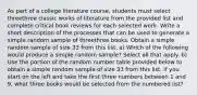 As part of a college literature​ course, students must select threethree classic works of literature from the provided list and complete critical book reviews for each selected work. Write a short description of the processes that can be used to generate a simple random sample of threethree books. Obtain a simple random sample of size 33 from this list. a) Which of the following would produce a simple random​ sample? Select all that apply. b) Use the portion of the random number table provided below to obtain a simple random sample of size 33 from this list. If you start on the left and take the first three numbers between 1 and​ 9, what three books would be selected from the numbered​ list?