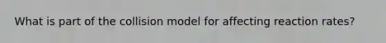 What is part of the collision model for affecting reaction rates?