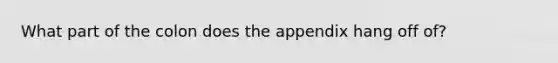 What part of the colon does the appendix hang off of?