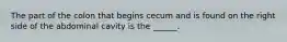 The part of the colon that begins cecum and is found on the right side of the abdominal cavity is the ______.