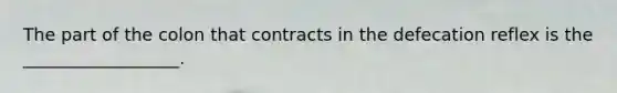 The part of the colon that contracts in the defecation reflex is the __________________.