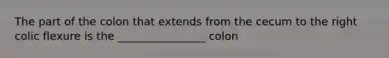 The part of the colon that extends from the cecum to the right colic flexure is the ________________ colon
