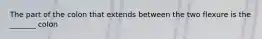 The part of the colon that extends between the two flexure is the _______ colon