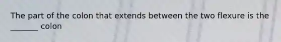 The part of the colon that extends between the two flexure is the _______ colon