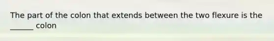 The part of the colon that extends between the two flexure is the ______ colon