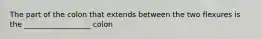 The part of the colon that extends between the two flexures is the __________________ colon