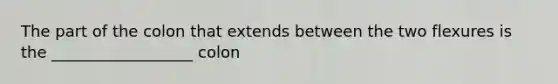 The part of the colon that extends between the two flexures is the __________________ colon