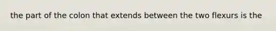 the part of the colon that extends between the two flexurs is the