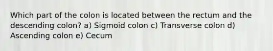 Which part of the colon is located between the rectum and the descending colon? a) Sigmoid colon c) Transverse colon d) Ascending colon e) Cecum