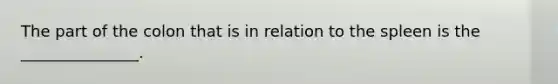 The part of the colon that is in relation to the spleen is the _______________.