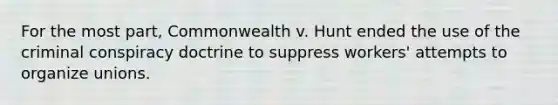 For the most part, Commonwealth v. Hunt ended the use of the criminal conspiracy doctrine to suppress workers' attempts to organize unions.