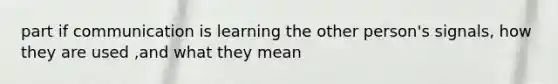 part if communication is learning the other person's signals, how they are used ,and what they mean