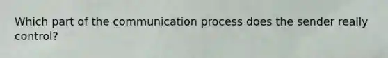 Which part of the communication process does the sender really control?