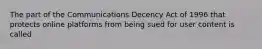The part of the Communications Decency Act of 1996 that protects online platforms from being sued for user content is called