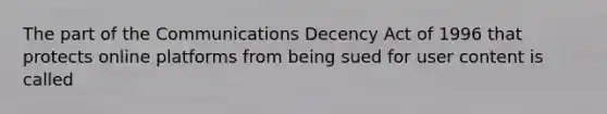 The part of the Communications Decency Act of 1996 that protects online platforms from being sued for user content is called