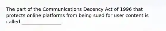 The part of the Communications Decency Act of 1996 that protects online platforms from being sued for user content is called _________________.