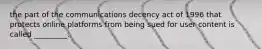 the part of the communications decency act of 1996 that protects online platforms from being sued for user content is called _________.